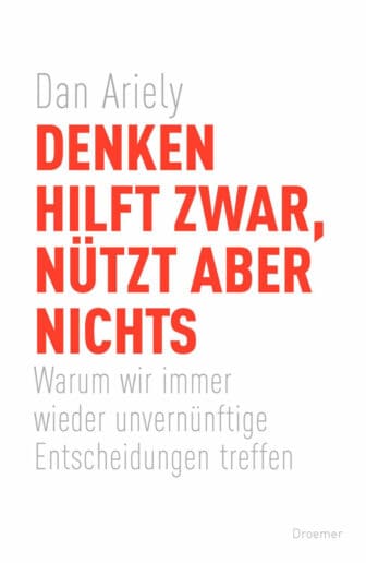 Denken hilft zwar, nützt aber nichts: Warum wir immer wieder unvernünftige Entscheidungen treffen - Dan Ariely