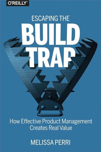 Escaping the Build Trap: How Effective Product Management Creates Real Value - Melissa Perri